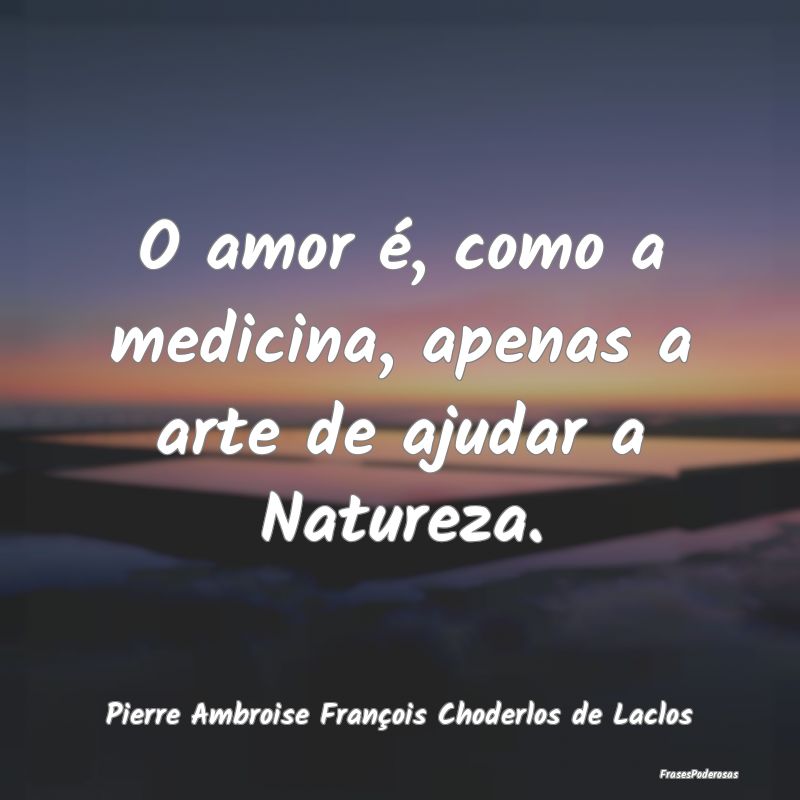 O amor é, como a medicina, apenas a arte de ajuda...
