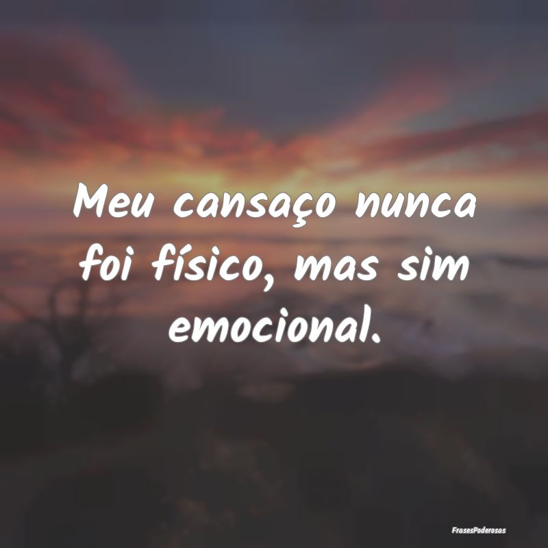 Meu cansaço nunca foi físico, mas sim emocional....
