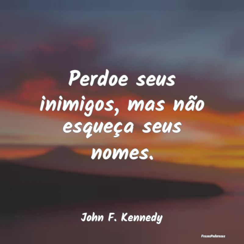 Perdoe seus inimigos, mas não esqueça seus nomes...