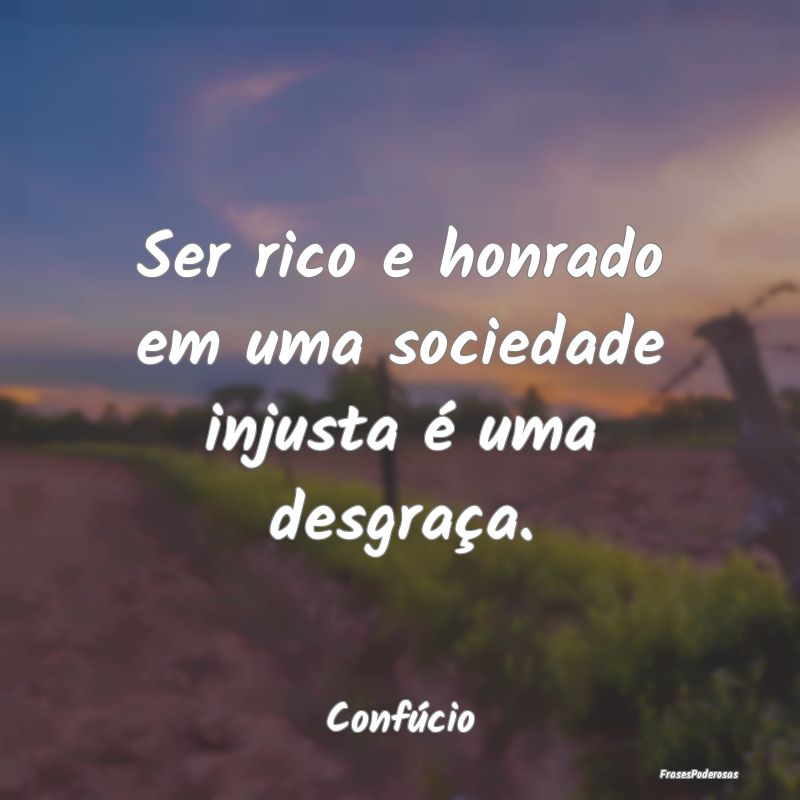 Ser rico e honrado em uma sociedade injusta é uma...