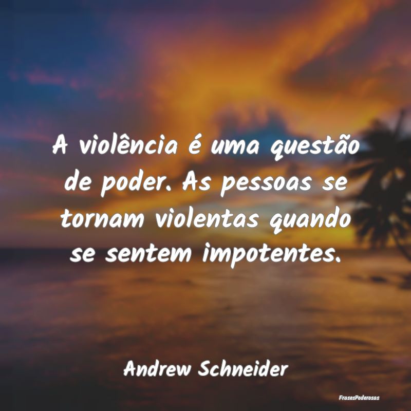 A violência é uma questão de poder. As pessoas ...