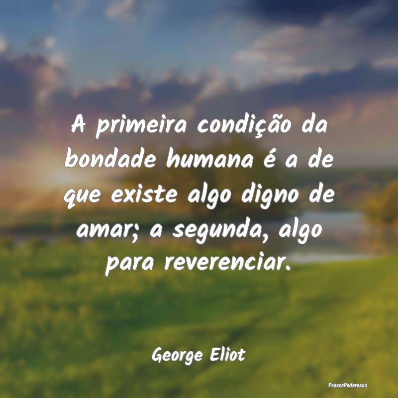 A primeira condição da bondade humana é a de qu... A primeira condição da bondade humana é a de qu...