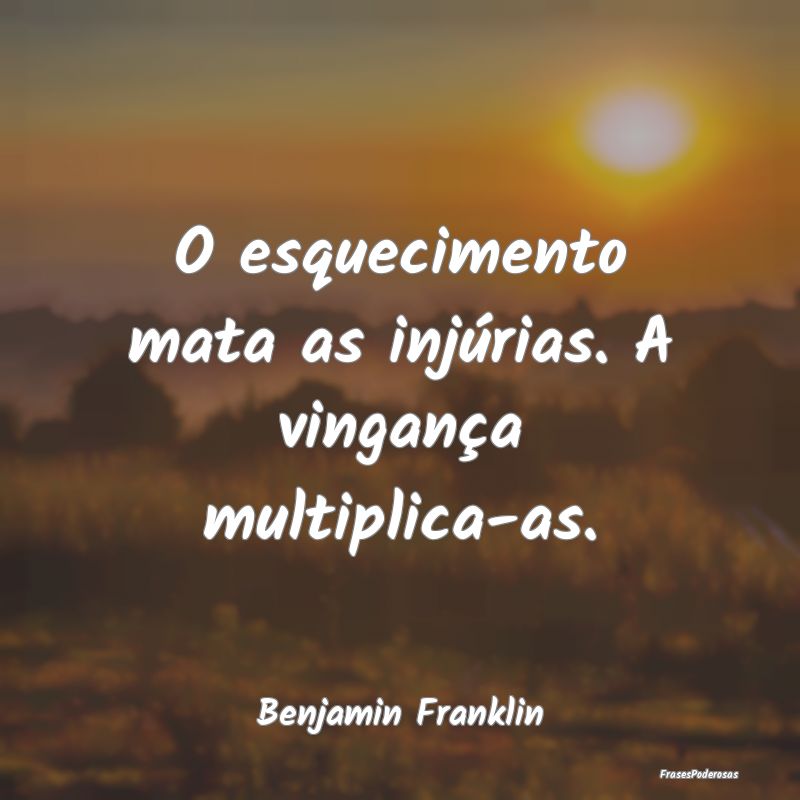 O esquecimento mata as injúrias. A vingança mult...