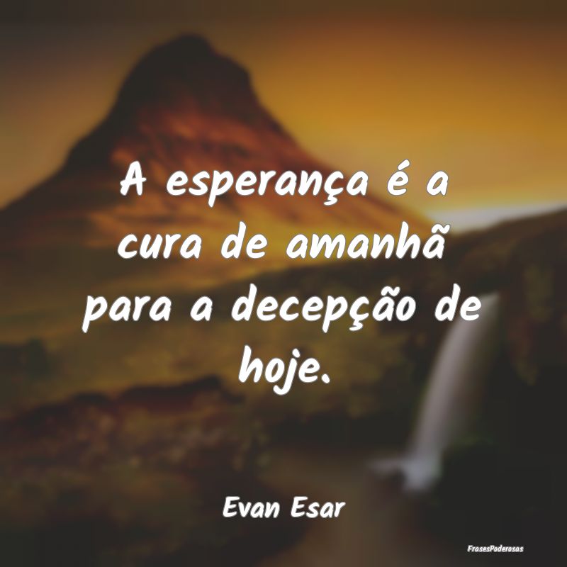 A esperança é a cura de amanhã para a decepçã...