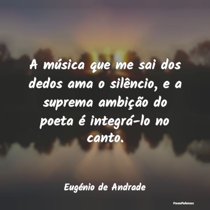 A música que me sai dos dedos ama o silêncio, e ... A música que me sai dos dedos ama o silêncio, e ...