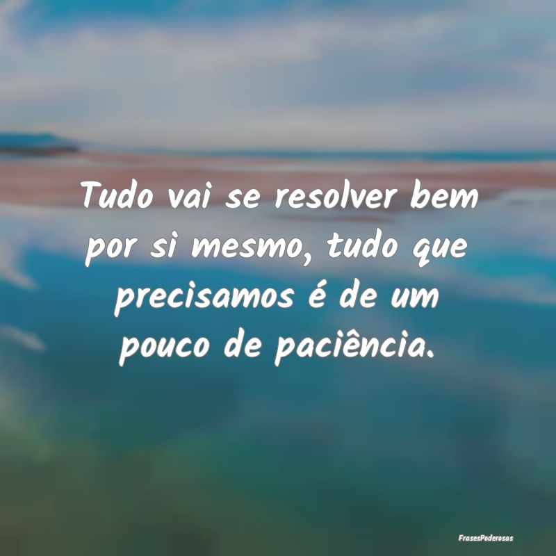 Tudo vai se resolver bem por si mesmo, tudo que pr...