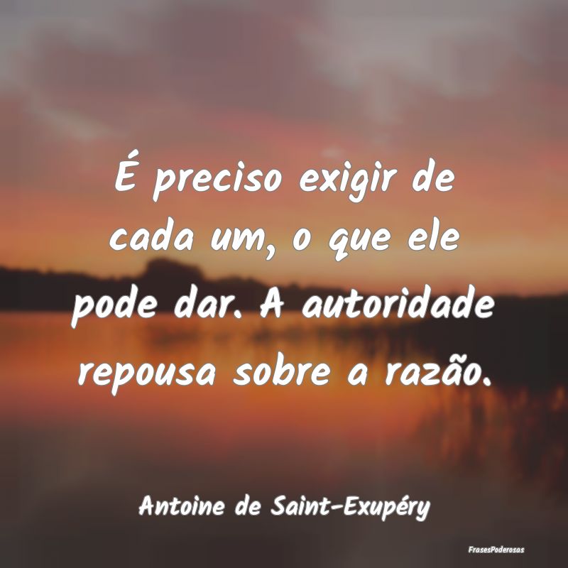 É preciso exigir de cada um, o que ele pode dar. ...