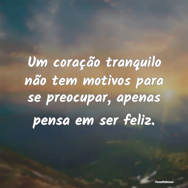 Um coração tranquilo não tem motivos para se pr...
