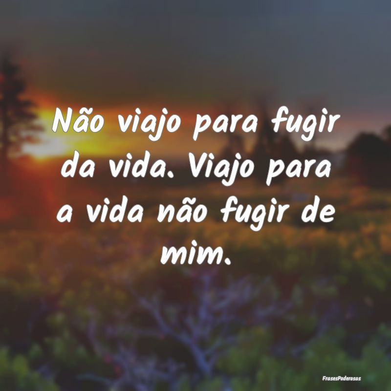 Não viajo para fugir da vida. Viajo para a vida n...
