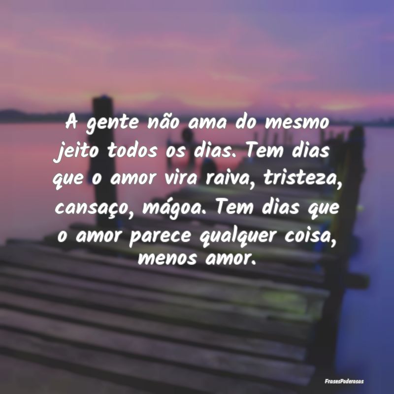 A gente não ama do mesmo jeito todos os dias. Tem... A gente não ama do mesmo jeito todos os dias. Tem...