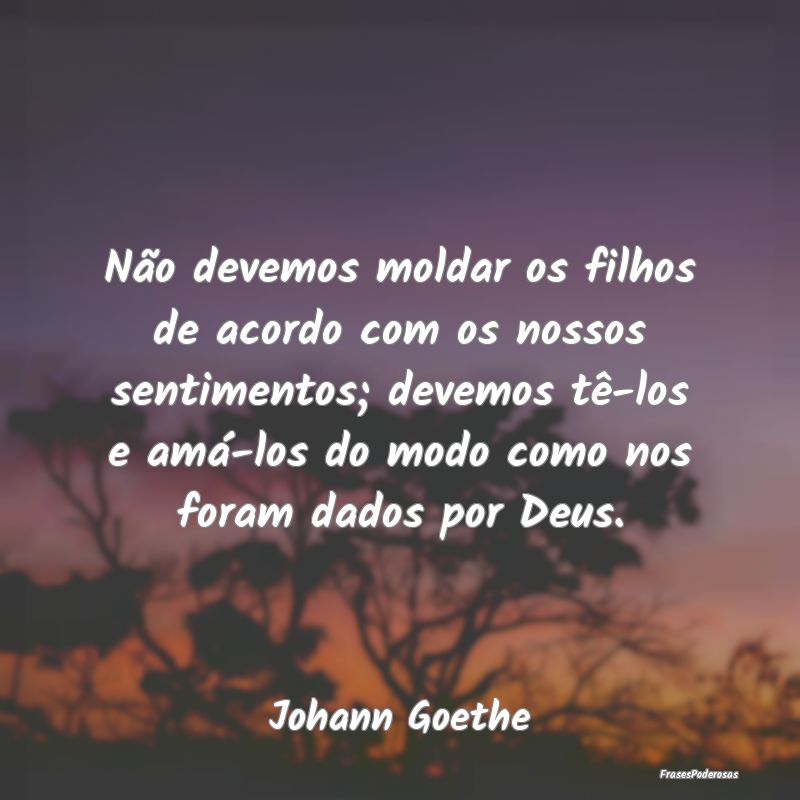Não devemos moldar os filhos de acordo com os nos... Não devemos moldar os filhos de acordo com os nos...