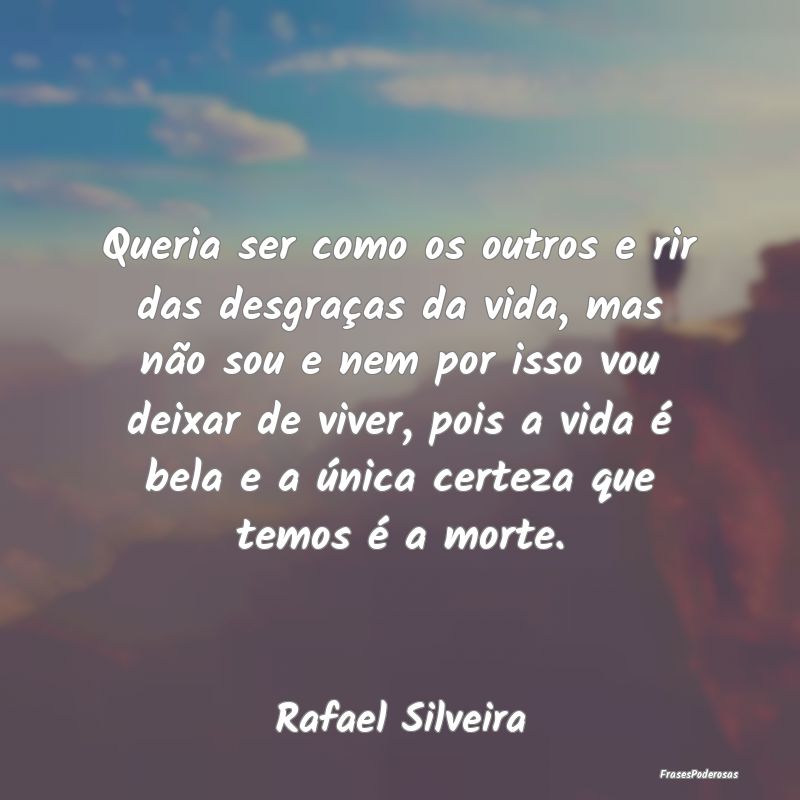 Queria ser como os outros e rir das desgraças da ... Queria ser como os outros e rir das desgraças da ...