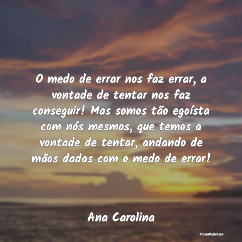O medo de errar nos faz errar, a vontade de tentar... O medo de errar nos faz errar, a vontade de tentar...