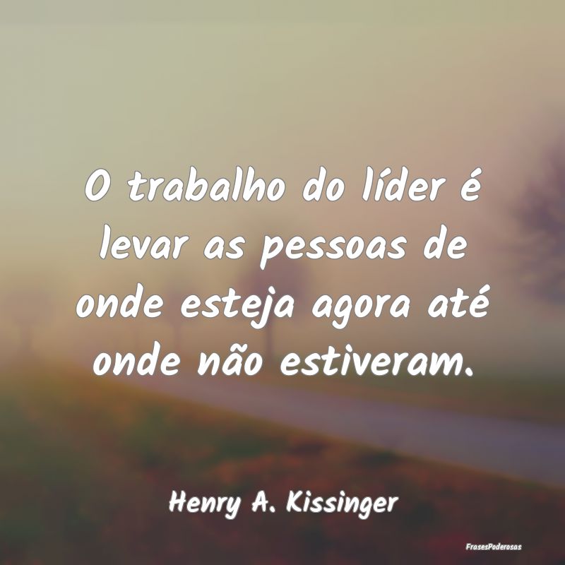 O trabalho do líder é levar as pessoas de onde e...