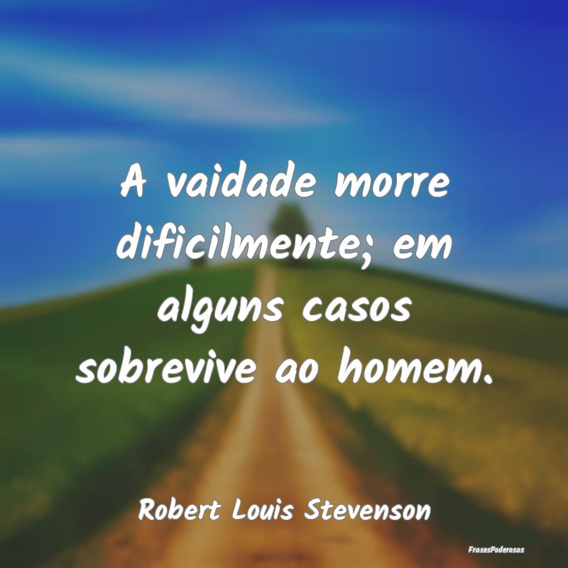 A vaidade morre dificilmente; em alguns casos sobr...
