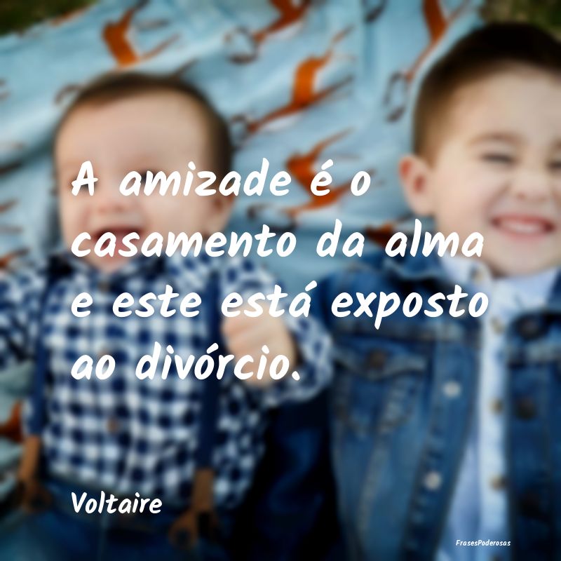A amizade é o casamento da alma e este está expo...