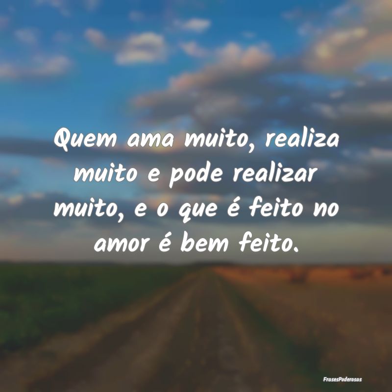 Quem ama muito, realiza muito e pode realizar muit...