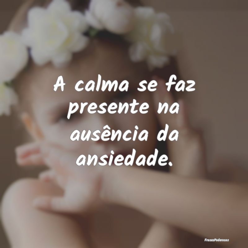 A calma se faz presente na ausência da ansiedade....