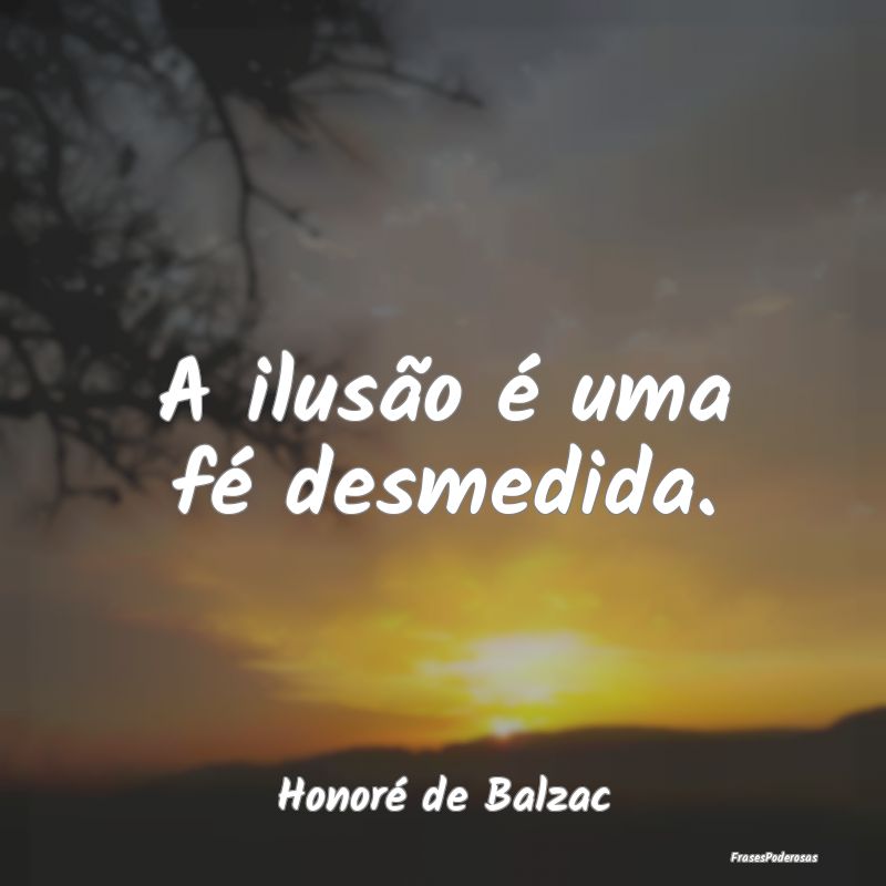 A ilusão é uma fé desmedida....