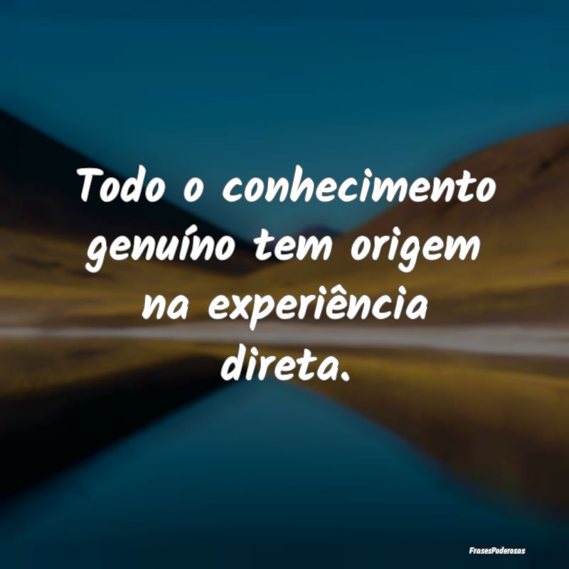 Todo o conhecimento genuíno tem origem na experi...