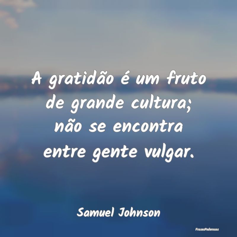 A gratidão é um fruto de grande cultura; não se...