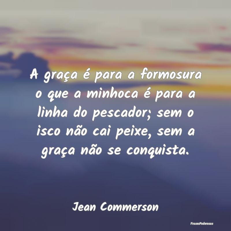 A graça é para a formosura o que a minhoca é pa... A graça é para a formosura o que a minhoca é pa...