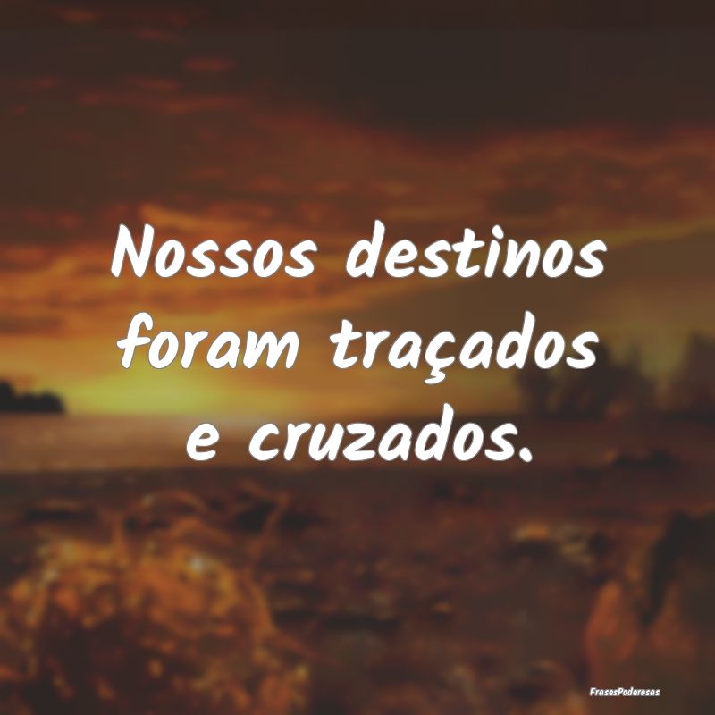 Nossos destinos foram traçados e cruzados. 
...