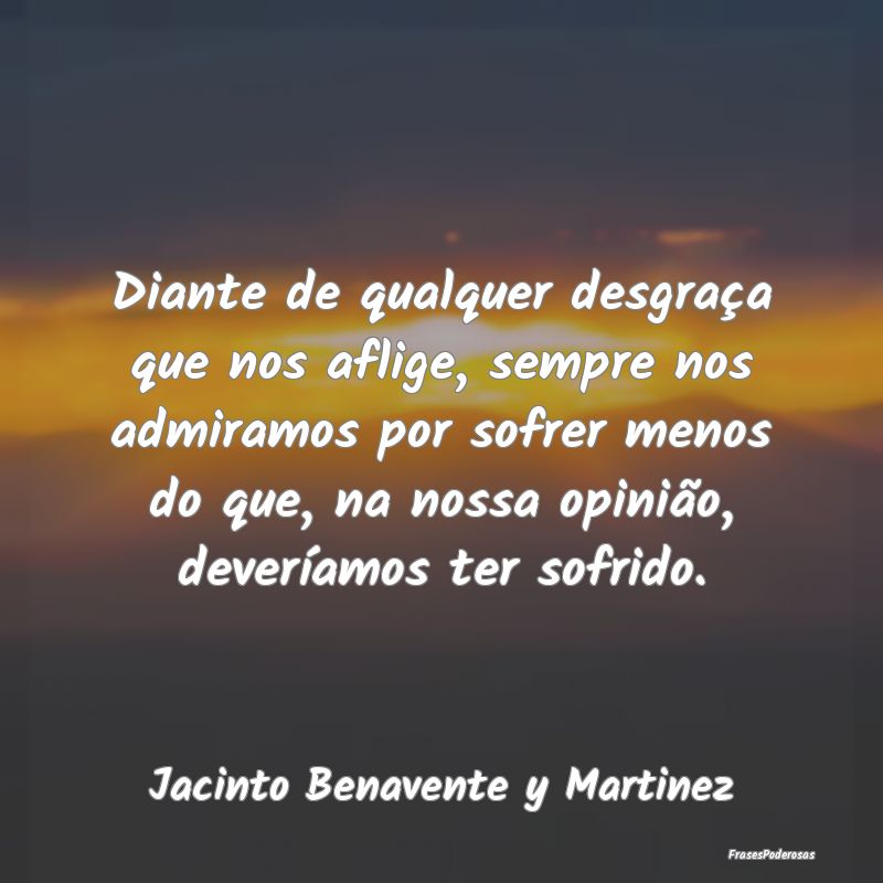 Diante de qualquer desgraça que nos aflige, sempr... Diante de qualquer desgraça que nos aflige, sempr...