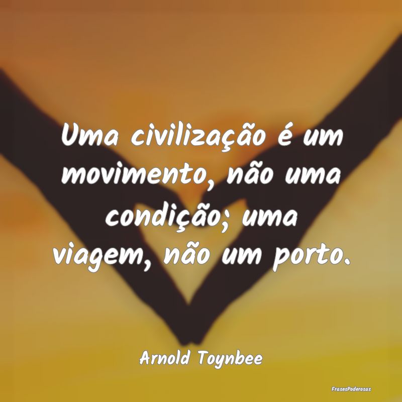 Uma civilização é um movimento, não uma condi...