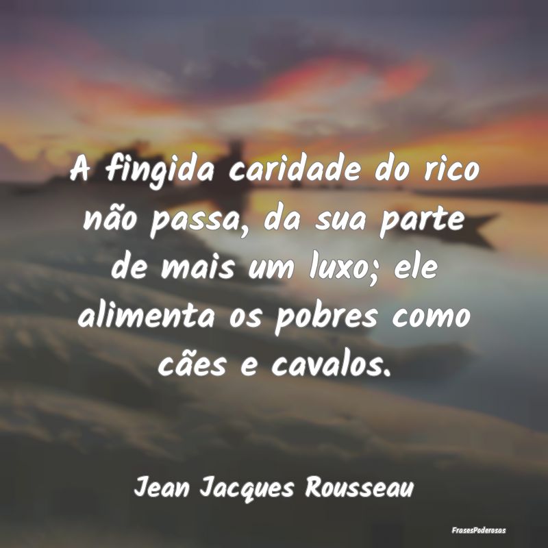A fingida caridade do rico não passa, da sua part... A fingida caridade do rico não passa, da sua part...