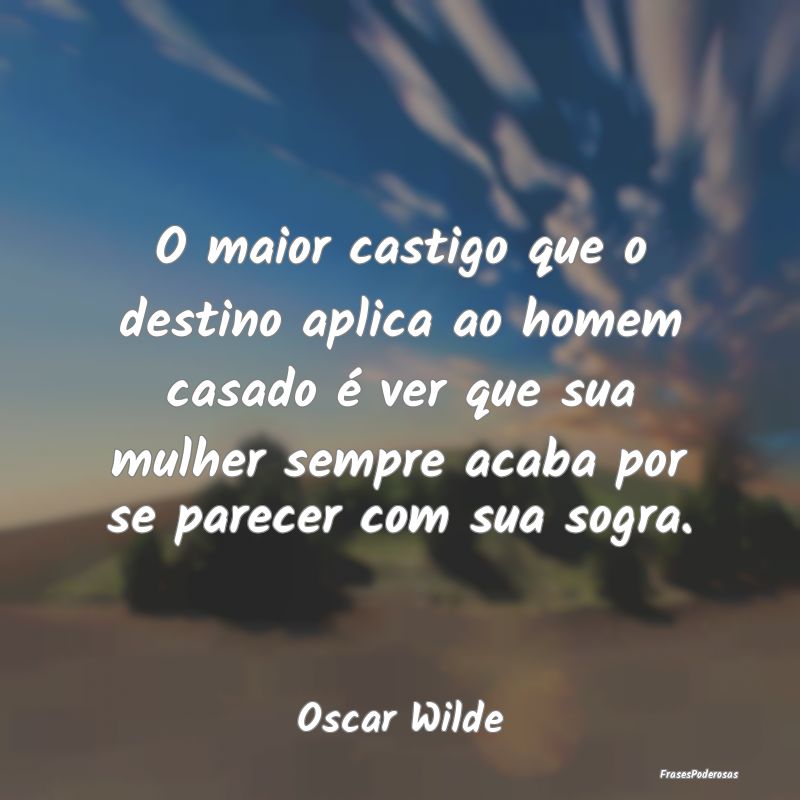 O maior castigo que o destino aplica ao homem casa...