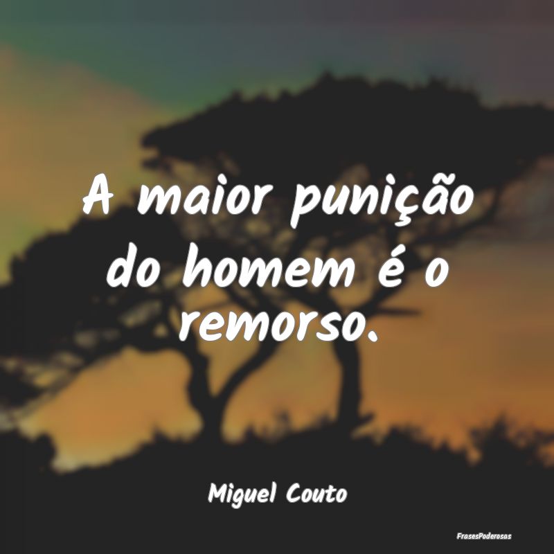 A maior punição do homem é o remorso....
