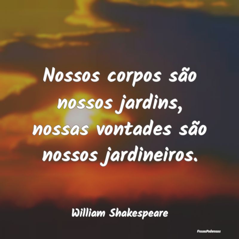 Nossos corpos são nossos jardins, nossas vontades...