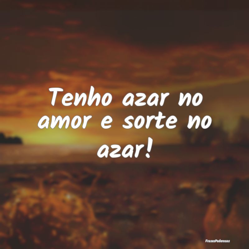 Tenho azar no amor e sorte no azar!
...