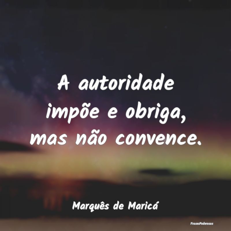 A autoridade impõe e obriga, mas não convence....