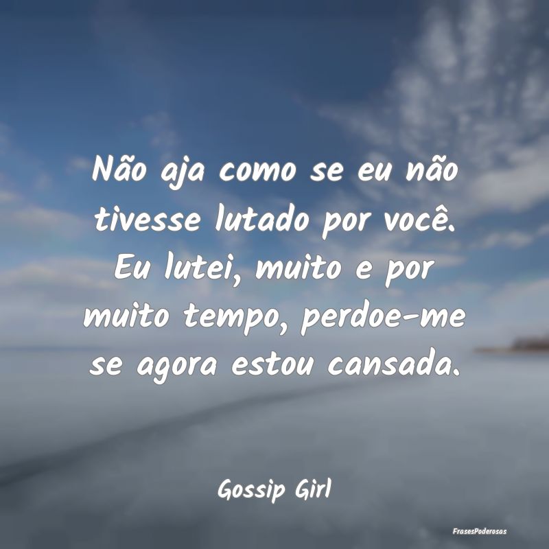 Não aja como se eu não tivesse lutado por você.... Não aja como se eu não tivesse lutado por você....