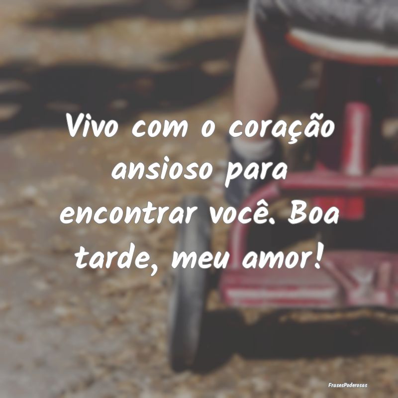 Vivo com o coração ansioso para encontrar você....