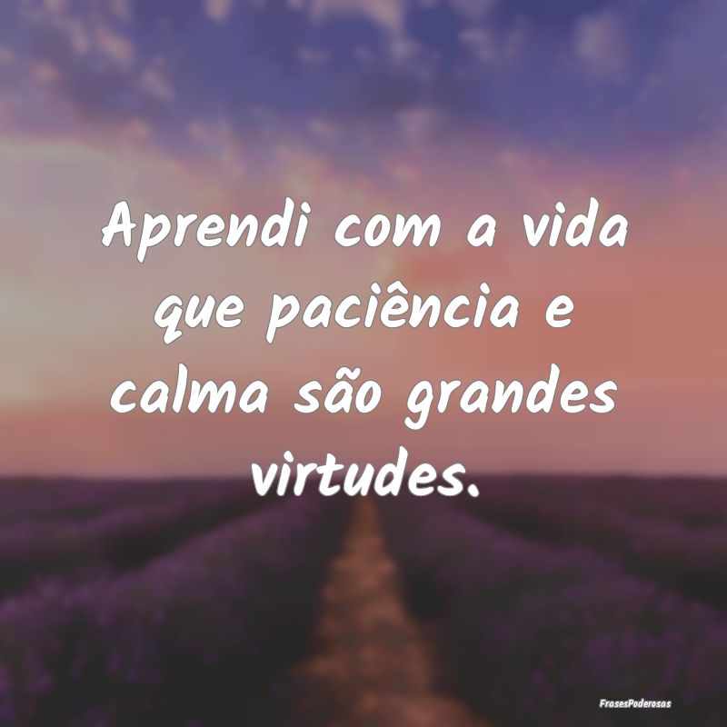 Aprendi com a vida que paciência e calma são gra...