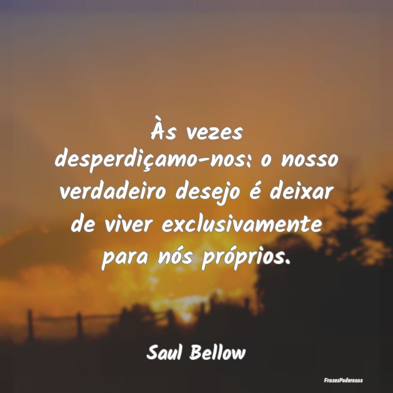 Às vezes desperdiçamo-nos: o nosso verdadeiro de... Às vezes desperdiçamo-nos: o nosso verdadeiro de...