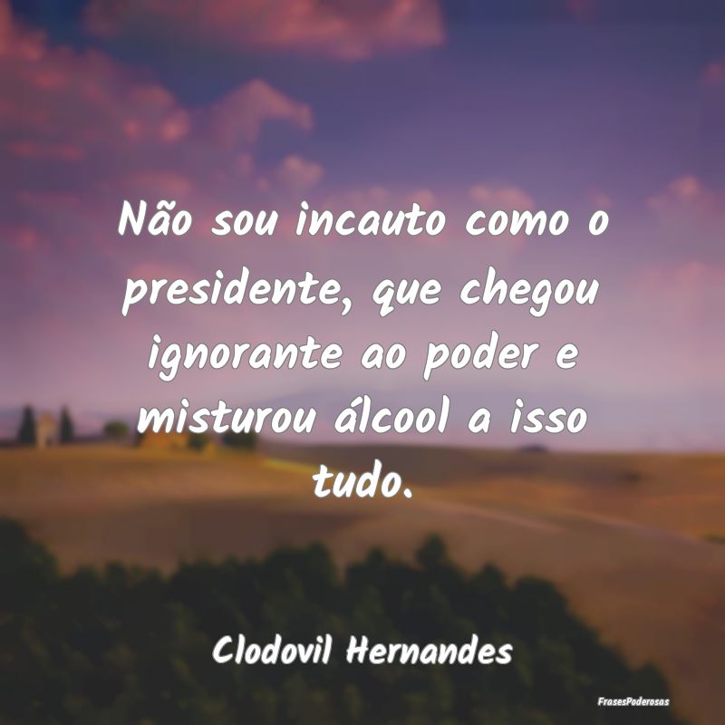 Não sou incauto como o presidente, que chegou ign...