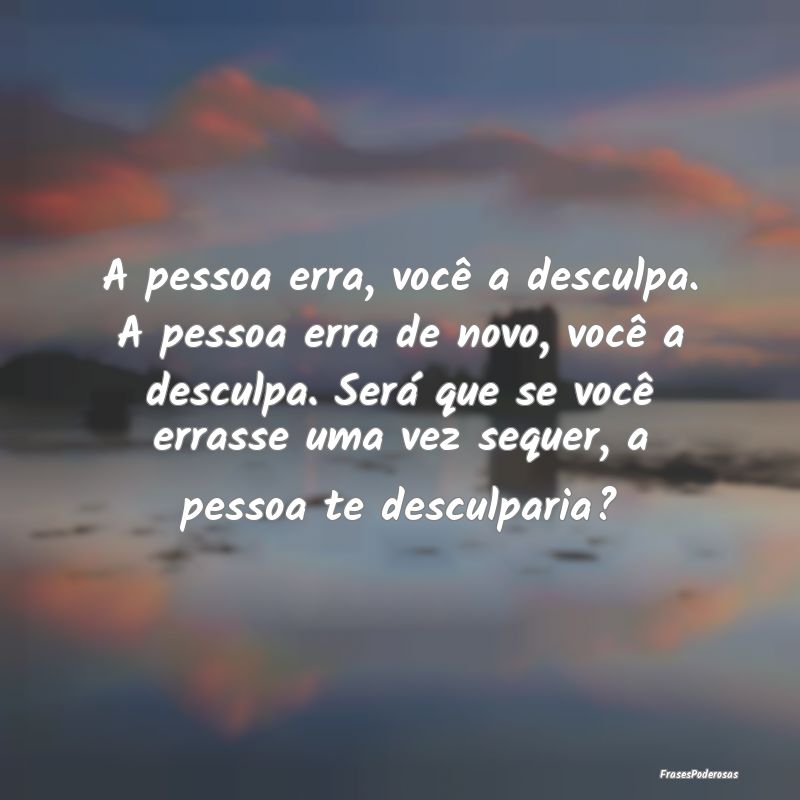 A pessoa erra, você a desculpa. A pessoa erra de ... A pessoa erra, você a desculpa. A pessoa erra de ...