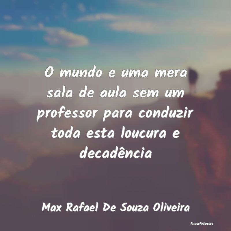 O mundo e uma mera sala de aula sem um professor p... O mundo e uma mera sala de aula sem um professor p...