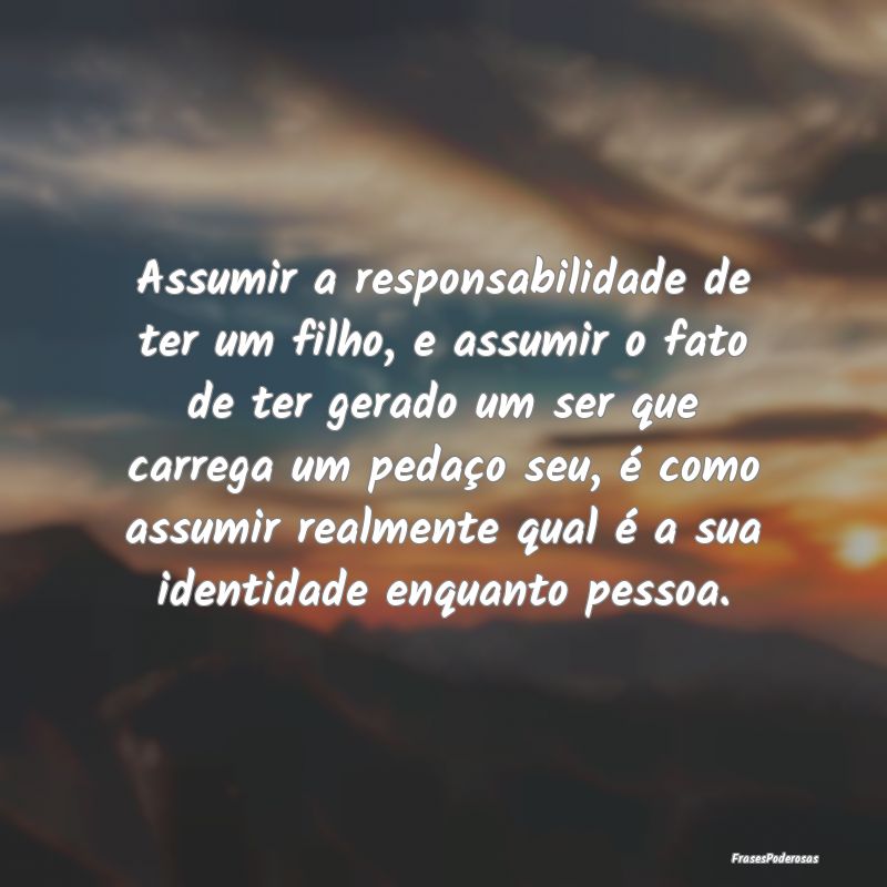 Assumir a responsabilidade de ter um filho, e assu... Assumir a responsabilidade de ter um filho, e assu...