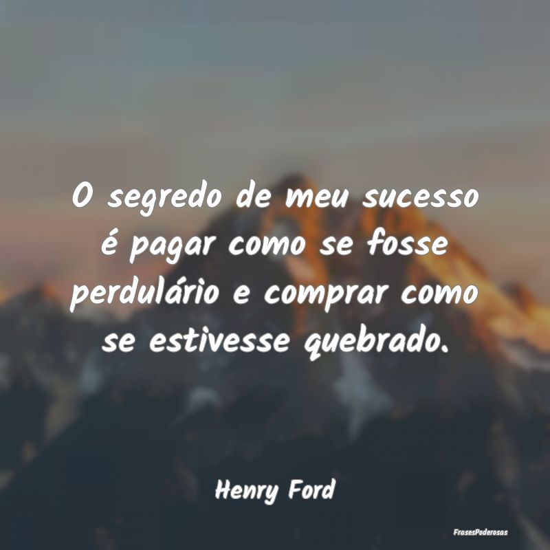 O segredo de meu sucesso é pagar como se fosse pe... O segredo de meu sucesso é pagar como se fosse pe...