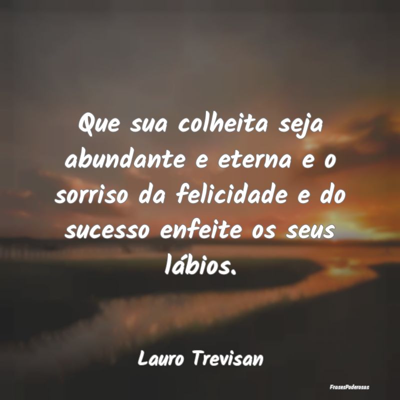 Que sua colheita seja abundante e eterna e o sorri... Que sua colheita seja abundante e eterna e o sorri...