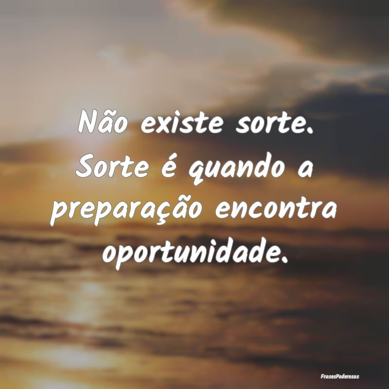 Não existe sorte. Sorte é quando a preparação ...
