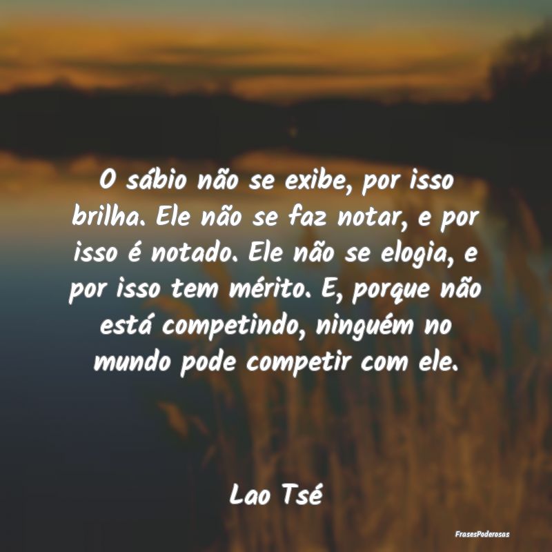 Frases de Mérito - O sábio não se exibe, por isso brilha. Ele não ...
