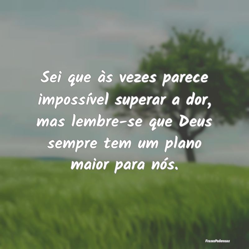 Sei que às vezes parece impossível superar a dor... Sei que às vezes parece impossível superar a dor...