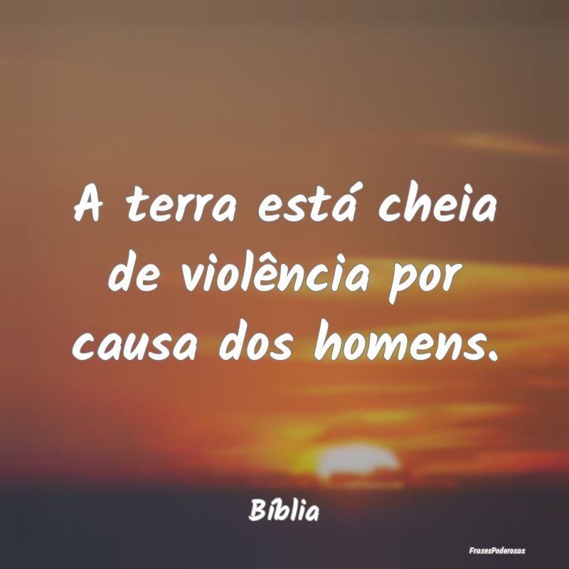 A terra está cheia de violência por causa dos ho...