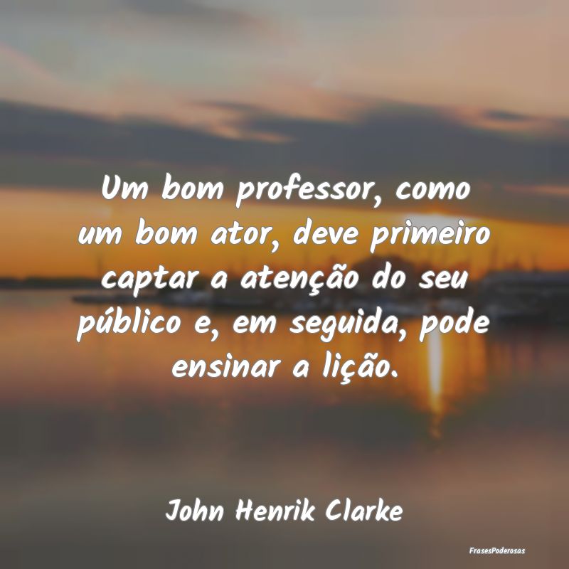 Um bom professor, como um bom ator, deve primeiro ... Um bom professor, como um bom ator, deve primeiro ...